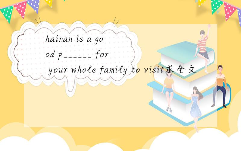 hainan is a good p______ for your whole family to visit求全文