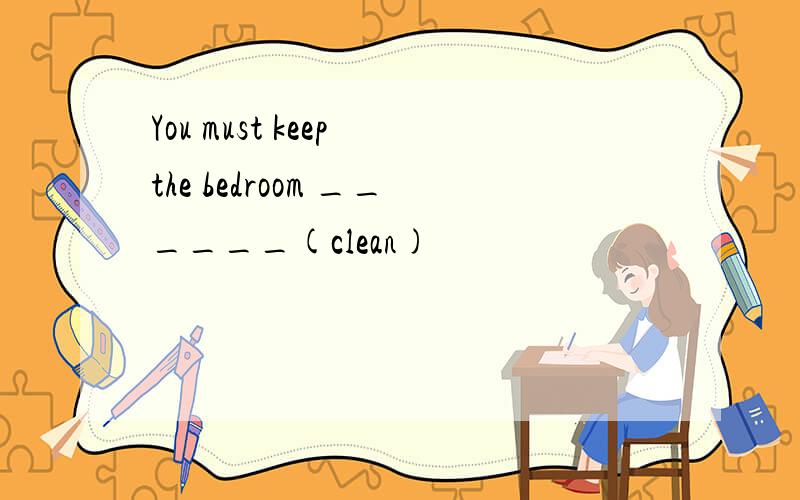 You must keep the bedroom ______(clean)