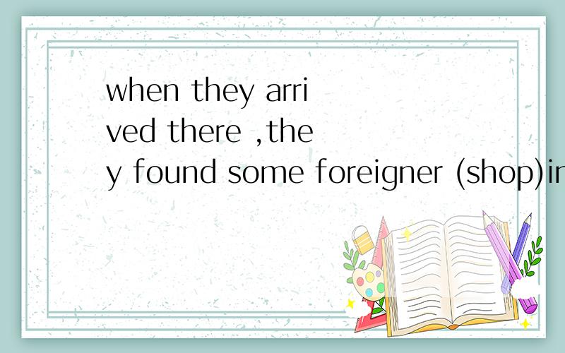 when they arrived there ,they found some foreigner (shop)in the store