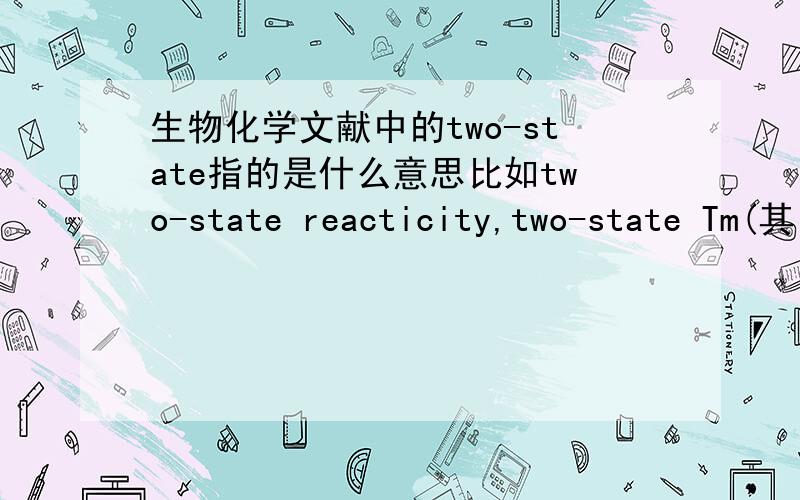 生物化学文献中的two-state指的是什么意思比如two-state reacticity,two-state Tm(其中Tm指解链温度),