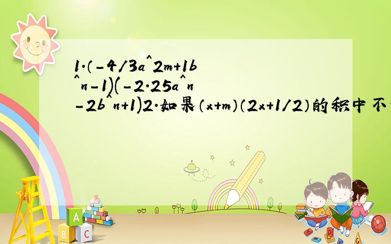 1.（-4/3a^2m+1b^n-1)(-2.25a^n-2b^n+1)2.如果（x+m）（2x+1/2）的积中不含x项,则m等于（）3.若（y-a）（3y+4）中一次项系数为-1,则a=4.多项式（x^2-8x+7)(x^2-x)中三次项的系数为