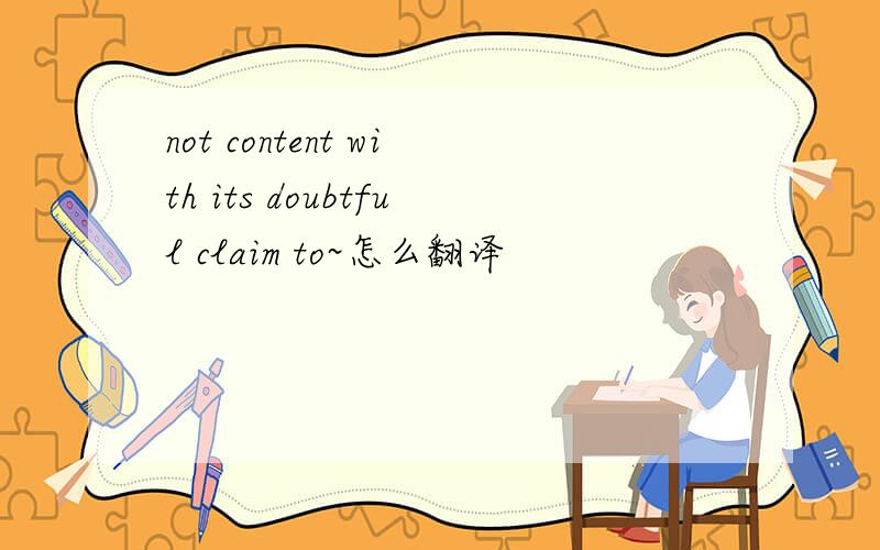 not content with its doubtful claim to~怎么翻译