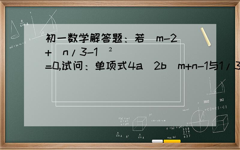初一数学解答题：若|m-2|+（n/3-1）²=0,试问：单项式4a^2b^m+n-1与1/3a^2m-n+1b^4是否是同类项?初一数学解答题：若|m-2|+（n/3-1）²=0,试问：单项式4a^2b^m+n-1与1/3a^2m-n+1b^4是否是同类项?