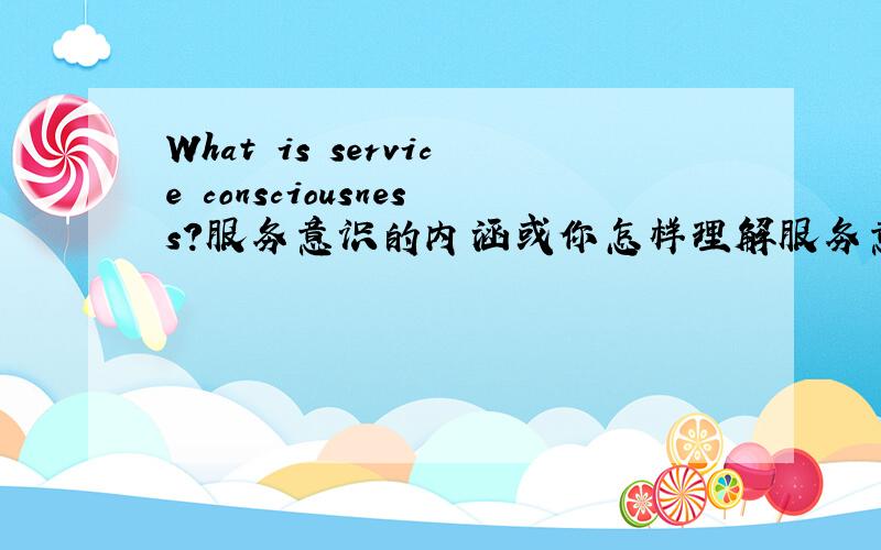 What is service consciousness?服务意识的内涵或你怎样理解服务意识？用英语来回答。