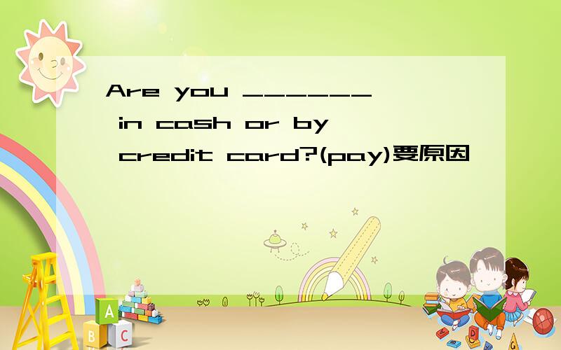 Are you ______ in cash or by credit card?(pay)要原因