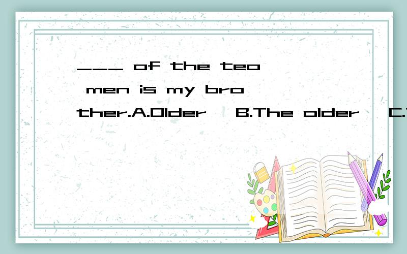 ___ of the teo men is my brother.A.Older   B.The older   C.The oldest   D.Elder