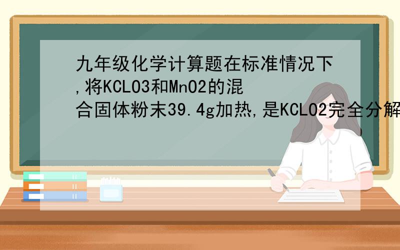 九年级化学计算题在标准情况下,将KCLO3和MnO2的混合固体粉末39.4g加热,是KCLO2完全分解后,称量剩余的固体,质量为29.8g.求：（1）反应生成O2的质量；（2）反应前KCLO2的质量；（3）反应后剩余固