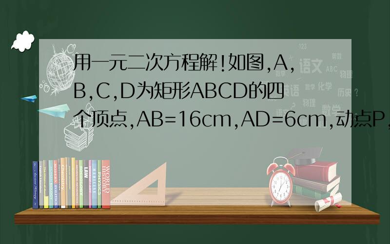用一元二次方程解!如图,A,B,C,D为矩形ABCD的四个顶点,AB=16cm,AD=6cm,动点P,Q分别从A,C同时出发.点P以3cm/s的速度向点B移动,一直到达B点为止；点Q以2cm/s的速度向点D移动.（1）.P,Q两点从出发开始到第