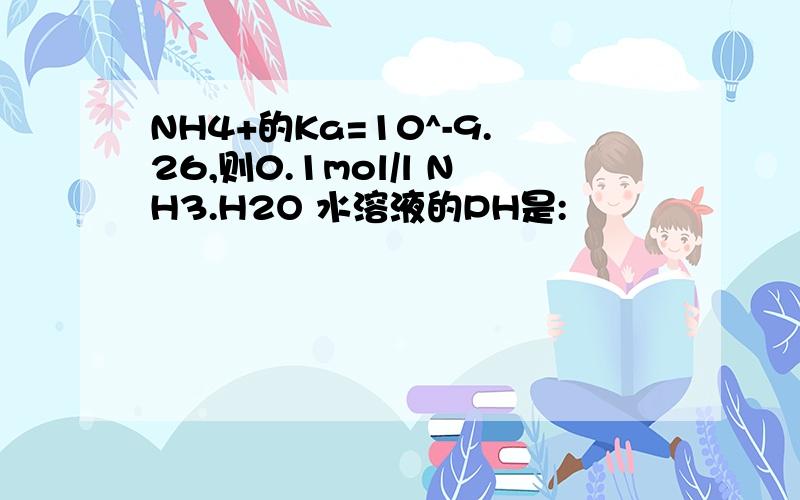 NH4+的Ka=10^-9.26,则0.1mol/l NH3.H2O 水溶液的PH是: