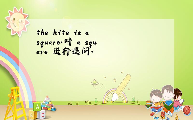 the kite is a square.对 a square 进行提问.
