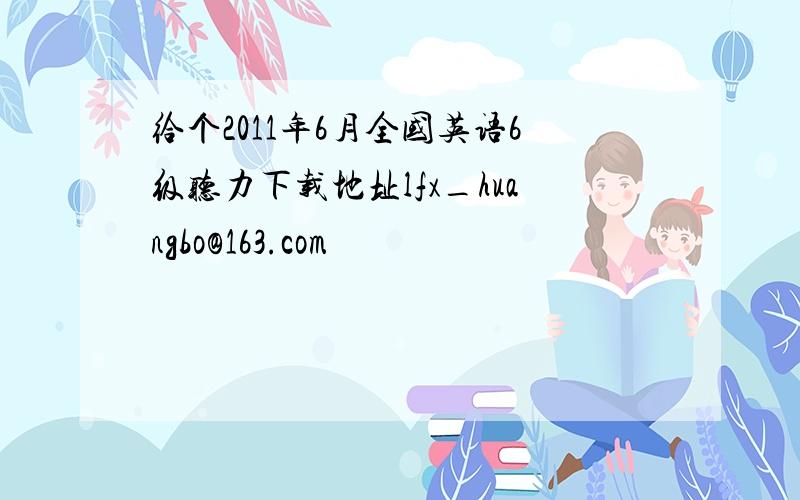 给个2011年6月全国英语6级听力下载地址lfx_huangbo@163.com