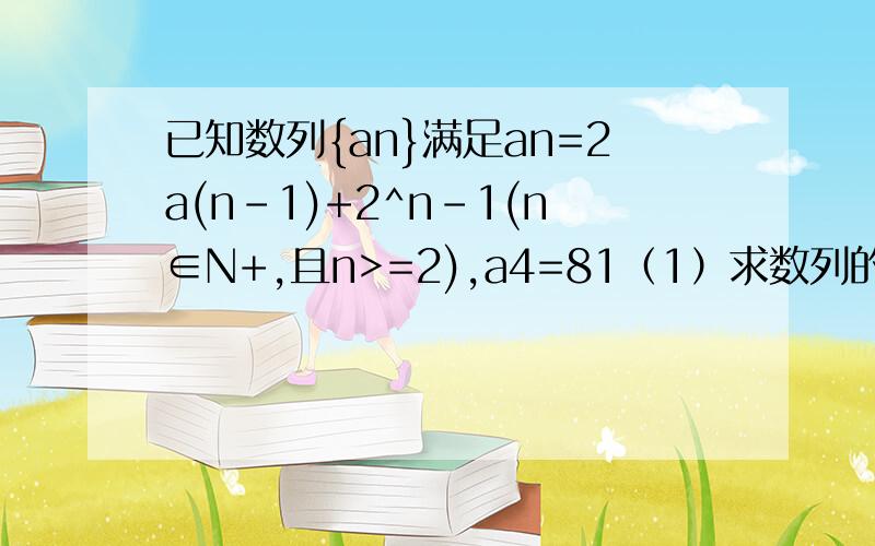 已知数列{an}满足an=2a(n-1)+2^n-1(n∈N+,且n>=2),a4=81（1）求数列的前三项a1,a2,a3；（2）数列{(an+p)/2^n}为等差数列,求实数p的值；（3）求数列{an}的前n项和Sn