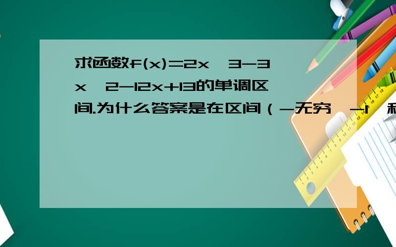 求函数f(x)=2x^3-3x^2-12x+13的单调区间.为什么答案是在区间（-无穷,-1】和【2,+无穷）单调增加,在区间【-1,2】上单调减少.为什么不是在区间（-无穷,-1）和（2,+无穷）单调增加,在区间（-1,2）上