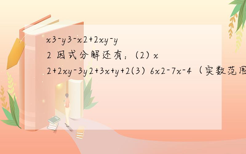 x3-y3-x2+2xy-y2 因式分解还有：(2) x2+2xy-3y2+3x+y+2(3) 6x2-7x-4（实数范围内）