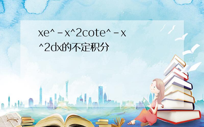 xe^-x^2cote^-x^2dx的不定积分