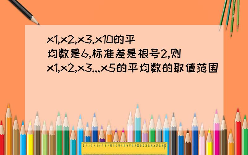 x1,x2,x3.x10的平均数是6,标准差是根号2,则x1,x2,x3...x5的平均数的取值范围