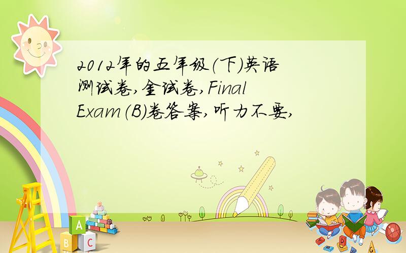 2012年的五年级（下）英语测试卷,金试卷,Final Exam（B）卷答案,听力不要,