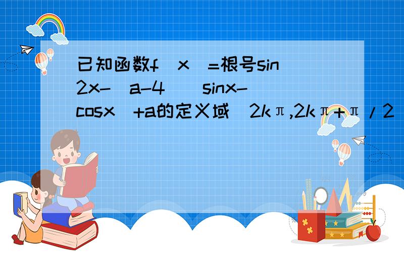 已知函数f(x)=根号sin2x-(a-4)(sinx-cosx)+a的定义域(2kπ,2kπ+π/2),求a取值范围sin2x-(a-4)(sinx-cosx)+a 全在根号内
