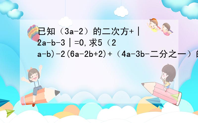 已知（3a-2）的二次方+│2a-b-3│=0,求5（2a-b)-2(6a-2b+2)+（4a-3b-二分之一）的值