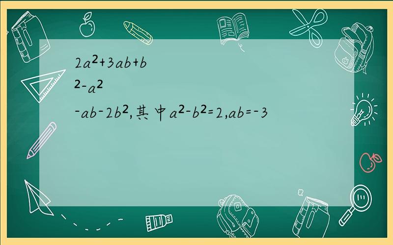 2a²+3ab+b²-a²-ab-2b²,其中a²-b²=2,ab=-3