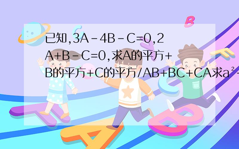 已知,3A-4B-C=0,2A+B-C=0,求A的平方+B的平方+C的平方/AB+BC+CA求a²+b²+c²/ab+bc+ac
