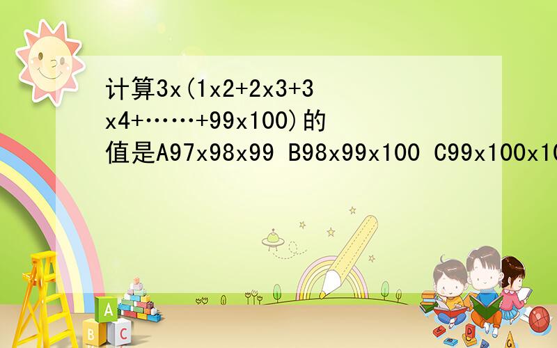 计算3x(1x2+2x3+3x4+……+99x100)的值是A97x98x99 B98x99x100 C99x100x101D100x101x102