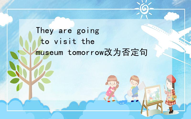 They are going to visit the museum tomorrow改为否定句