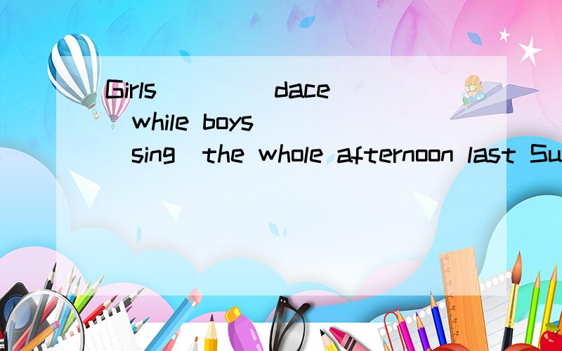 Girls ___(dace)while boys___(sing)the whole afternoon last Sunday