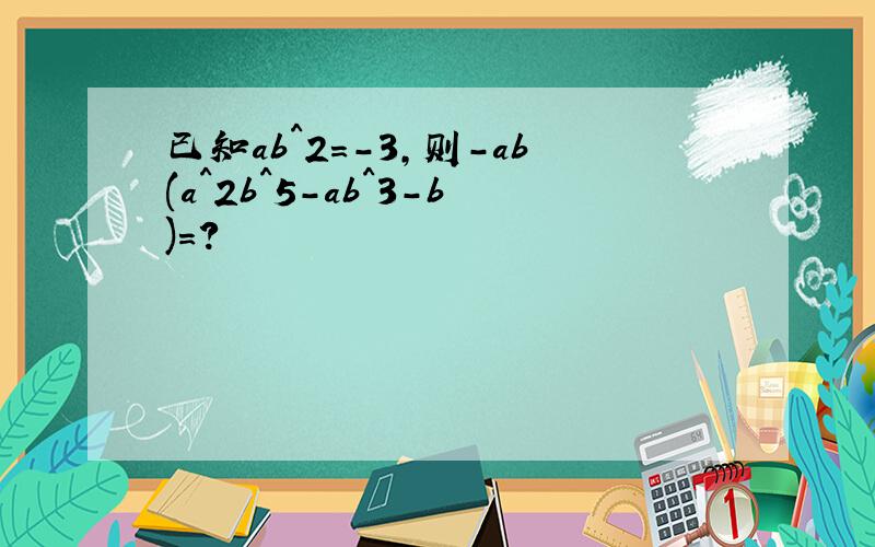 已知ab^2=-3,则-ab(a^2b^5-ab^3-b)=?