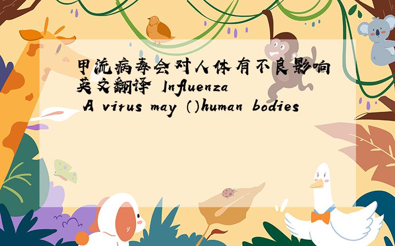 甲流病毒会对人体有不良影响 英文翻译 Influenza A virus may （）human bodies