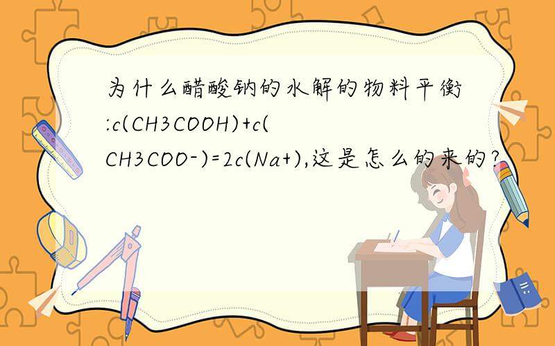 为什么醋酸钠的水解的物料平衡:c(CH3COOH)+c(CH3COO-)=2c(Na+),这是怎么的来的?