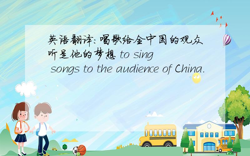 英语翻译：唱歌给全中国的观众听是他的梦想 to sing songs to the audience of China.