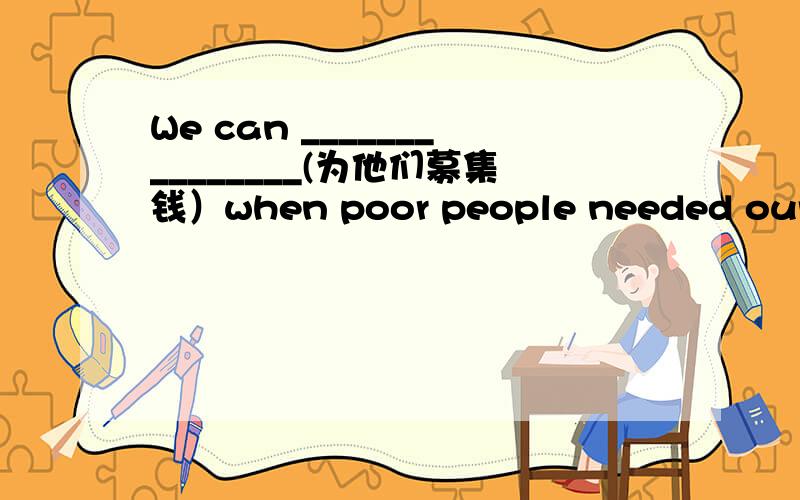 We can _______________(为他们募集钱）when poor people needed our help.
