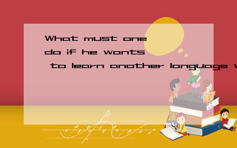 What must one do if he wants to learn another language well?What must one do if he wants to learn another language well?