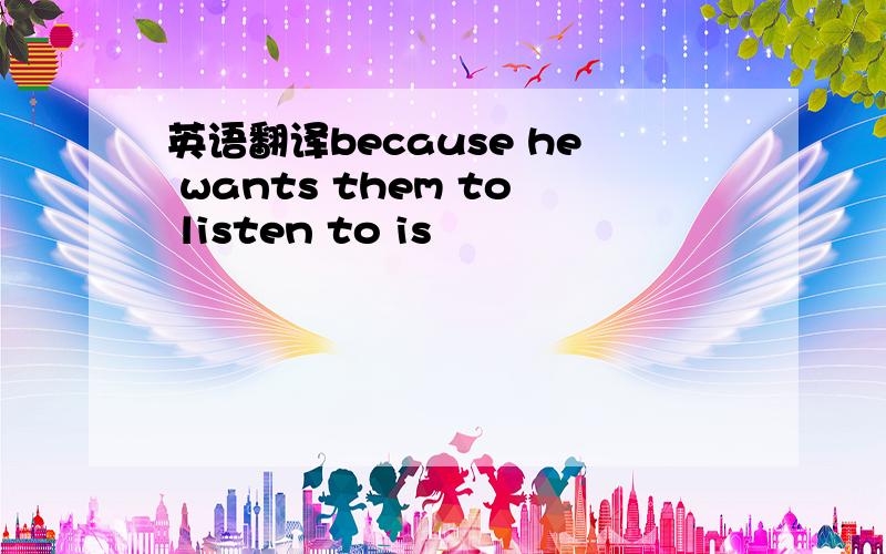 英语翻译because he wants them to listen to is