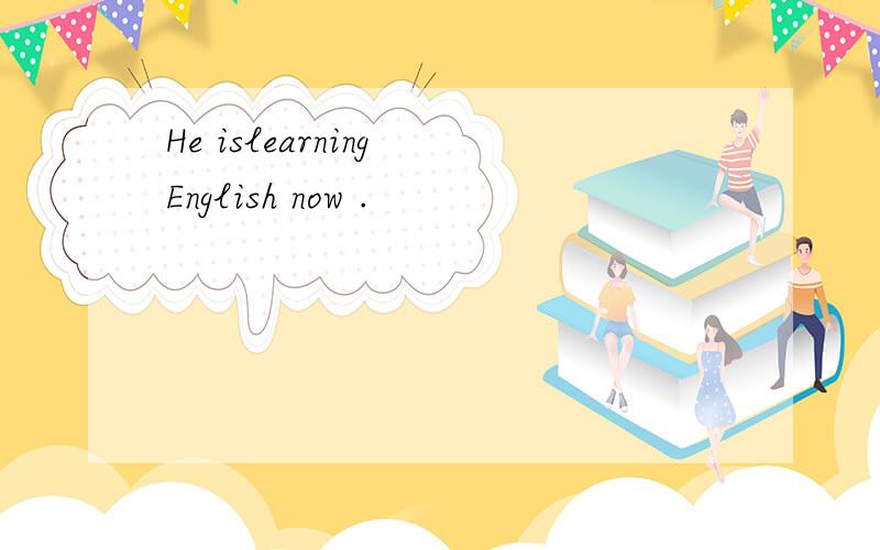 He islearning English now .