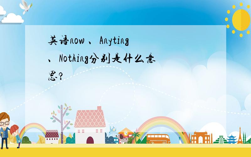 英语now 、Anyting、Nothing分别是什么意思?
