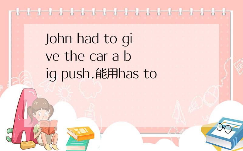 John had to give the car a big push.能用has to