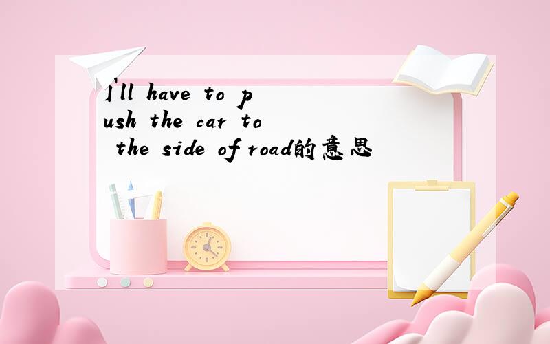 I`ll have to push the car to the side of road的意思