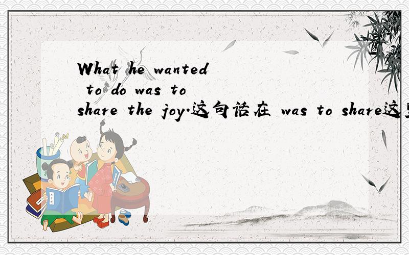 What he wanted to do was to share the joy.这句话在 was to share这里对不对?还是:What he wanted to do was share the joy.理由?