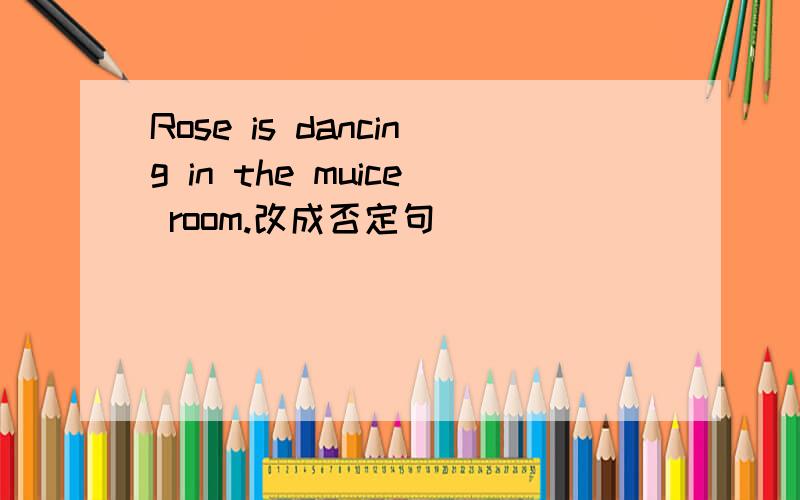 Rose is dancing in the muice room.改成否定句