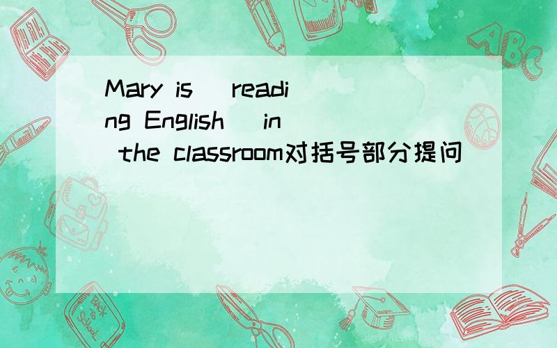 Mary is (reading English) in the classroom对括号部分提问