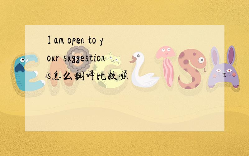 I am open to your suggestions怎么翻译比较顺