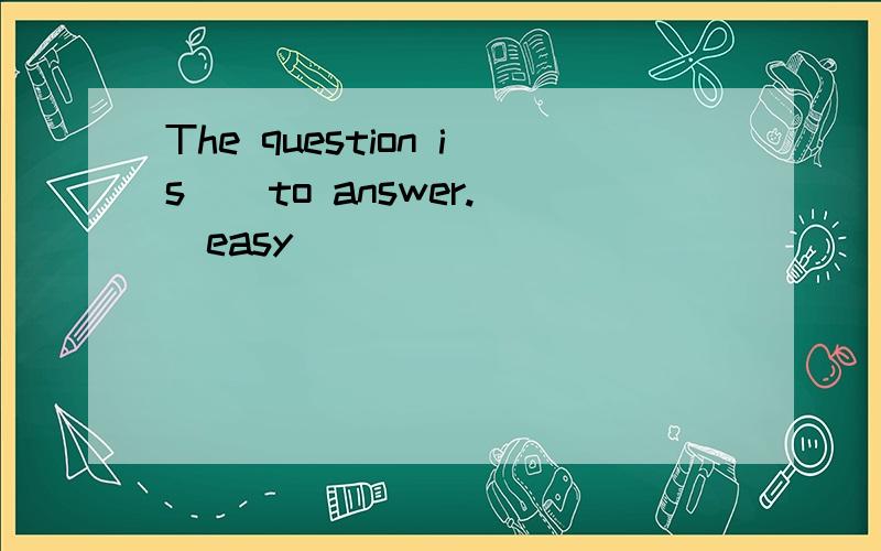 The question is _ to answer.(easy)