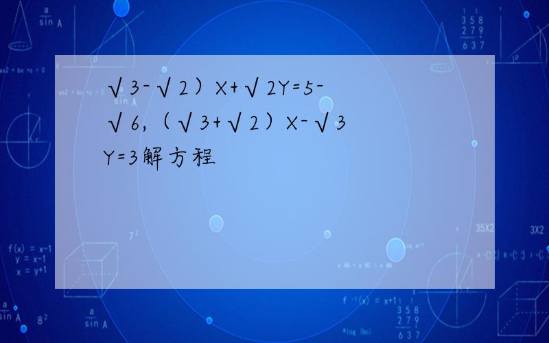 √3-√2）X+√2Y=5-√6,（√3+√2）X-√3Y=3解方程
