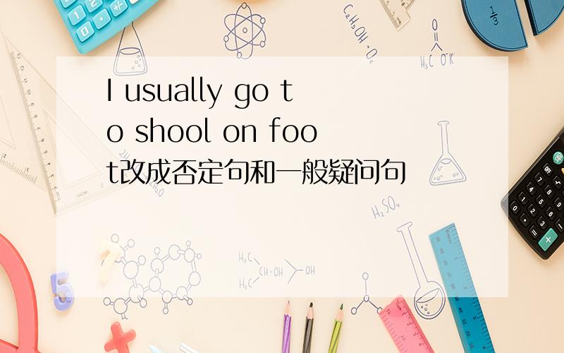 I usually go to shool on foot改成否定句和一般疑问句