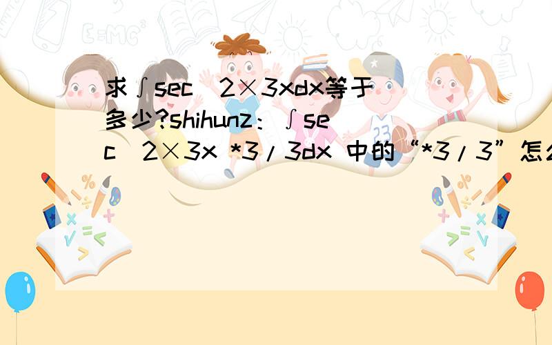 求∫sec^2×3xdx等于多少?shihunz：∫sec^2×3x *3/3dx 中的“*3/3”怎么得来的？