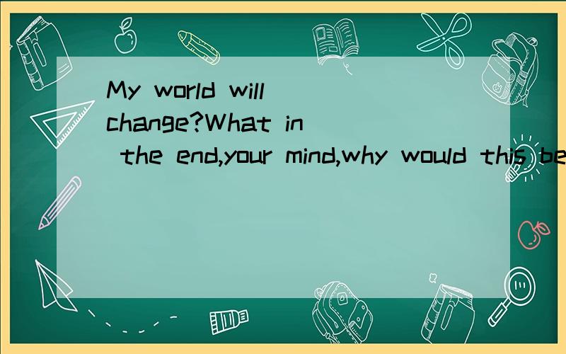 My world will change?What in the end,your mind,why would this be the end?Tang Shuangshuang!中文是什么?