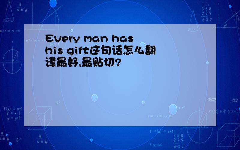 Every man has his gift这句话怎么翻译最好,最贴切?