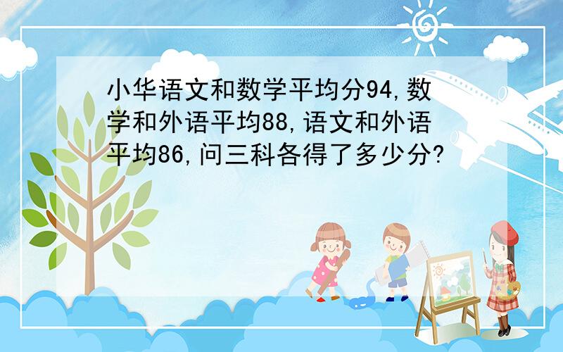 小华语文和数学平均分94,数学和外语平均88,语文和外语平均86,问三科各得了多少分?